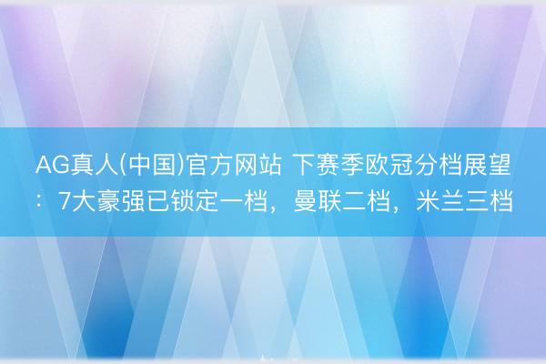 AG真人(中国)官方网站 下赛季欧冠分档展望：7大豪强已锁定一档，曼联二档，米兰三档