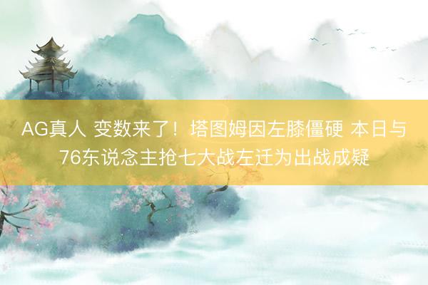 AG真人 变数来了！塔图姆因左膝僵硬 本日与76东说念主抢七大战左迁为出战成疑