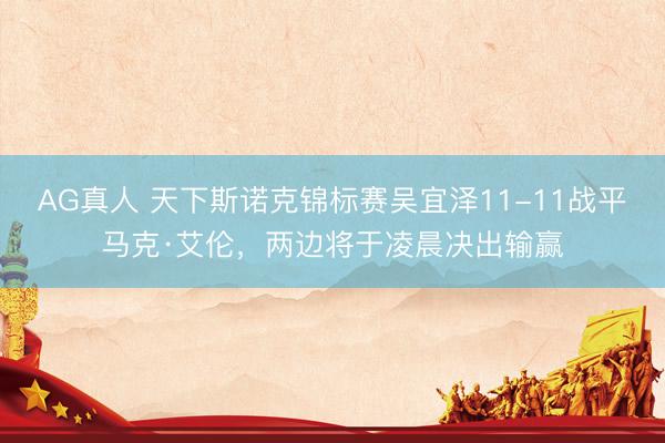 AG真人 天下斯诺克锦标赛吴宜泽11-11战平马克·艾伦,两边将于凌晨决出输赢