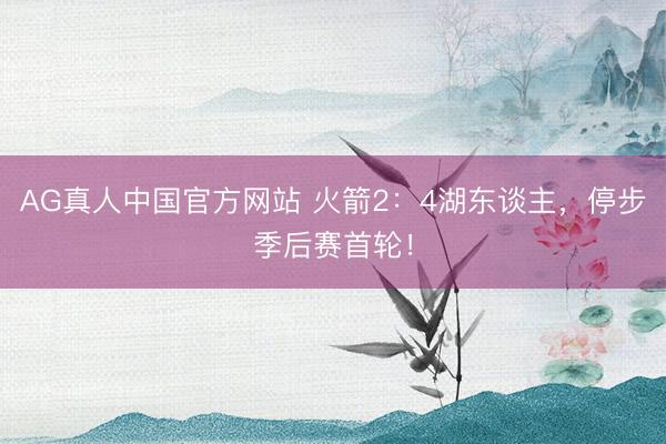 AG真人中国官方网站 火箭2：4湖东谈主，停步季后赛首轮！