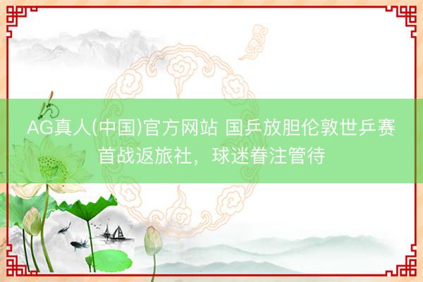 AG真人(中国)官方网站 国乒放胆伦敦世乒赛首战返旅社，球迷眷注管待