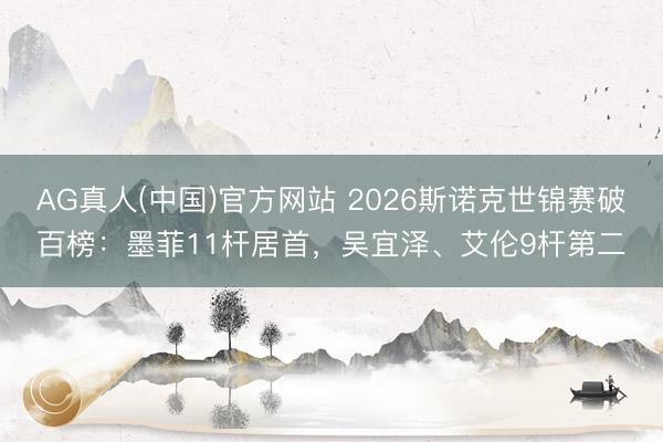 AG真人(中国)官方网站 2026斯诺克世锦赛破百榜：墨菲11杆居首，吴宜泽、艾伦9杆第二