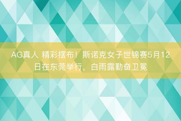 AG真人 精彩摆布！斯诺克女子世锦赛5月12日在东莞举行，白雨露勤奋卫冕