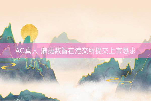 AG真人 鼎捷数智在港交所提交上市恳求