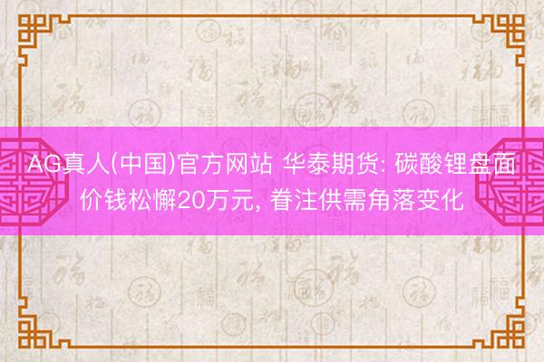 AG真人(中国)官方网站 华泰期货: 碳酸锂盘面价钱松懈20万元， 眷注供需角落变化