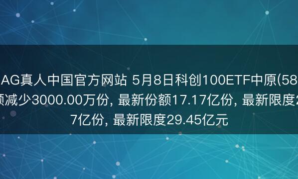 AG真人中国官方网站 5月8日科创100ETF中原(588800)份额减少3000.00万份， 最新份额17.17亿份， 最新限度29.45亿元