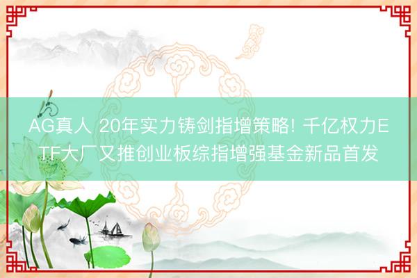 AG真人 20年实力铸剑指增策略! 千亿权力ETF大厂又推创业板综指增强基金新品首发