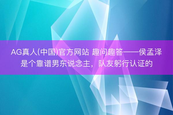AG真人(中国)官方网站 趣问趣答——侯孟泽是个靠谱男东说念主，<a href=