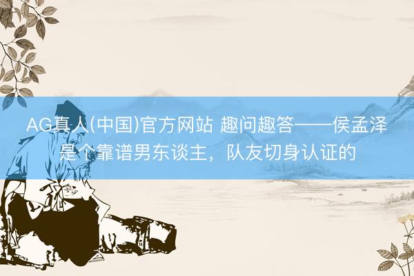 AG真人(中国)官方网站 趣问趣答——侯孟泽是个靠谱男东谈主，<a href=