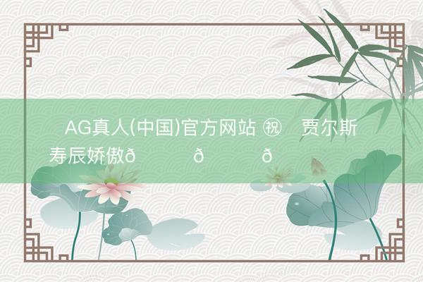 AG真人(中国)官方网站 ㊗️贾尔斯寿辰娇傲🎉🎁🎉 ​​​