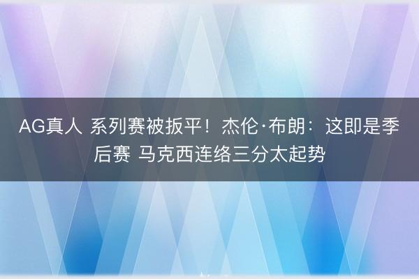 AG真人 系列赛被扳平!杰伦·布朗:这即是季后赛 马克西连络三分太起势