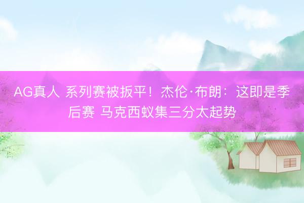 AG真人 系列赛被扳平！杰伦·布朗：这即是季后赛 马克西蚁集三分太起势