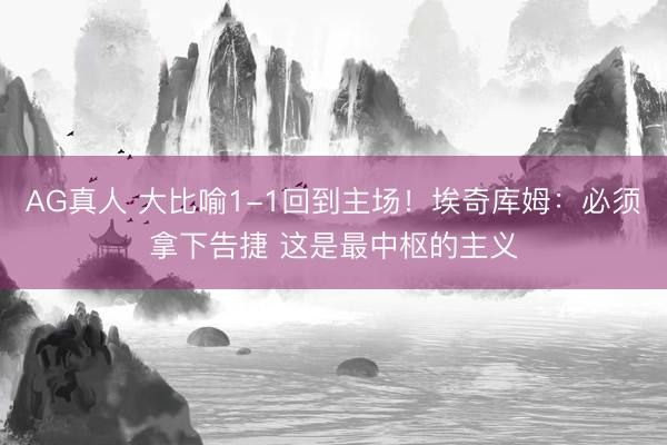 AG真人 大比喻1-1回到主场！埃奇库姆：必须拿下告捷 这是最中枢的主义