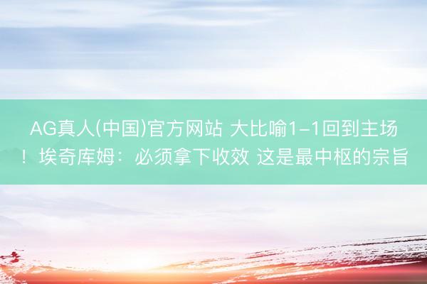 AG真人(中国)官方网站 大比喻1-1回到主场！埃奇库姆：必须拿下收效 这是最中枢的宗旨