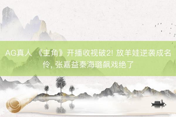 AG真人 《主角》开播收视破2! 放羊娃逆袭成名伶， 张嘉益秦海璐飙戏绝了