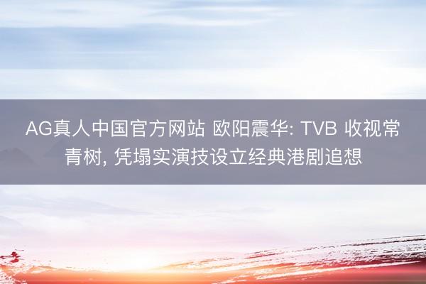 AG真人中国官方网站 欧阳震华: TVB 收视常青树， 凭塌实演技设立经典港剧追想