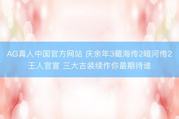AG真人中国官方网站 庆余年3藏海传2暗河传2王人官宣 三大古装续作你最期待谁