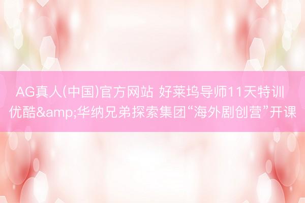 AG真人(中国)官方网站 好莱坞导师11天特训 优酷&华纳兄弟探索集团“海外剧创营”开课
