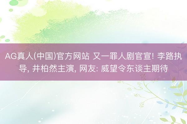 AG真人(中国)官方网站 又一罪人剧官宣! 李路执导， 井柏然主演， 网友: 威望令东谈主期待