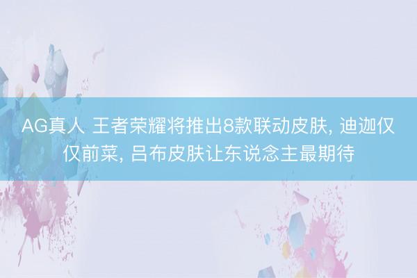 AG真人 王者荣耀将推出8款联动皮肤， 迪迦仅仅前菜， 吕布皮肤让东说念主最期待