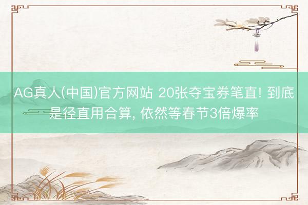 AG真人(中国)官方网站 20张夺宝券笔直! 到底是径直用合算， 依然等春节3倍爆率