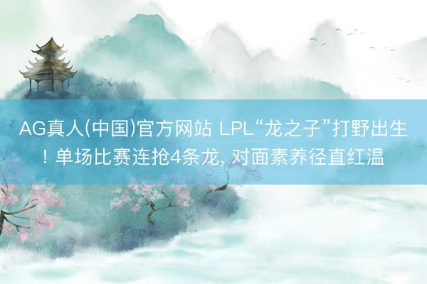 AG真人(中国)官方网站 LPL“龙之子”打野出生! 单场比赛连抢4条龙， 对面素养径直红温