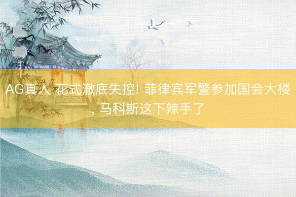 AG真人 花式澈底失控! 菲律宾军警参加国会大楼， 马科斯这下辣手了