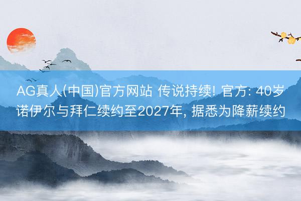 AG真人(中国)官方网站 传说持续! 官方: 40岁诺伊尔与拜仁续约至2027年， 据悉为降薪续约