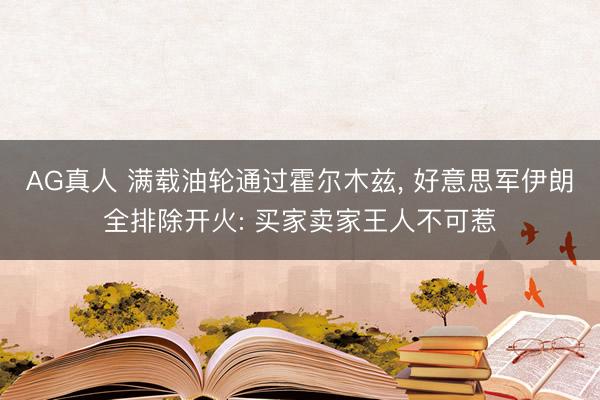 AG真人 满载油轮通过霍尔木兹， 好意思军伊朗全排除开火: 买家卖家王人不可惹