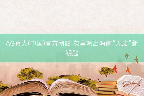 AG真人(中国)官方网站 灰里淘出海南“无废”新钥匙
