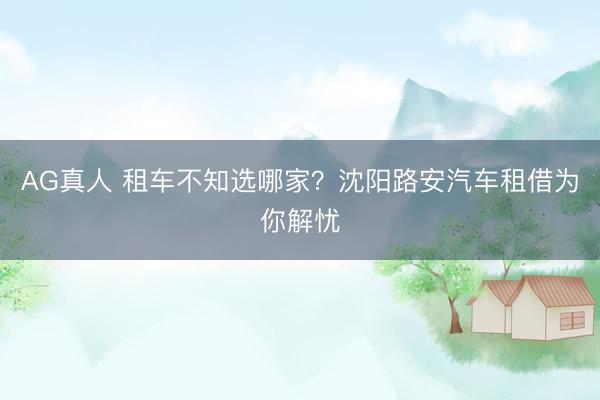 AG真人 租车不知选哪家？沈阳路安汽车租借为你解忧