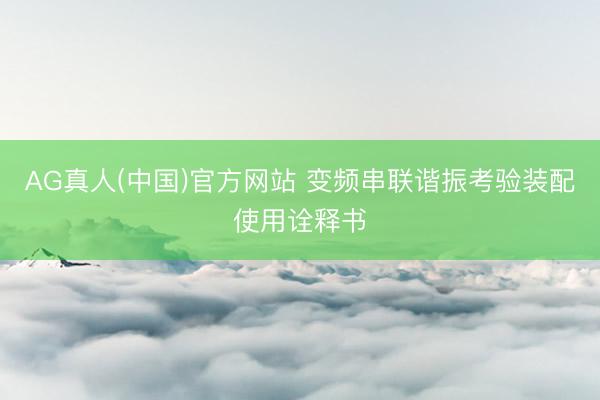 AG真人(中国)官方网站 变频串联谐振考验装配使用诠释书