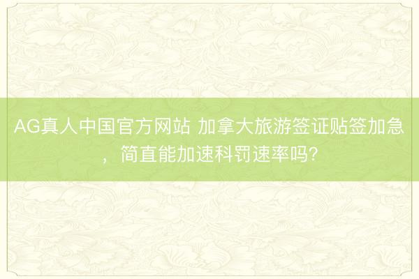 AG真人中国官方网站 加拿大旅游签证贴签加急，简直能加速科罚速率吗？