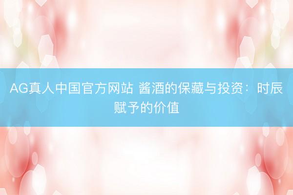 AG真人中国官方网站 酱酒的保藏与投资：时辰赋予的价值