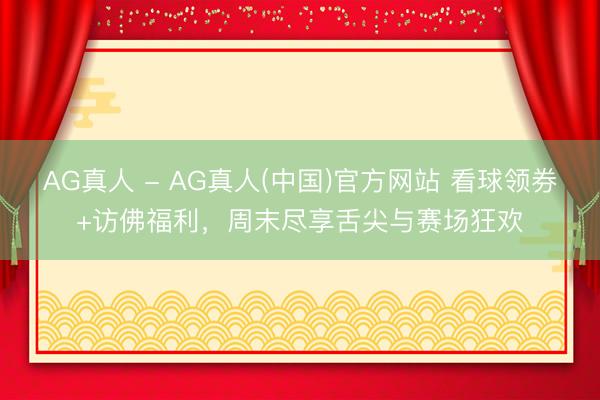 AG真人 - AG真人(中国)官方网站 看球领券+访佛福利，周末尽享舌尖与赛场狂欢