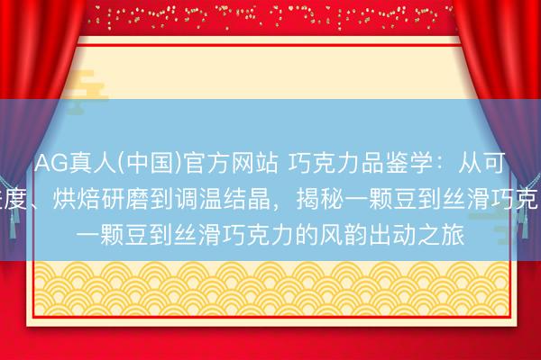 AG真人(中国)官方网站 巧克力品鉴学：从可可豆品种、发酵进度、烘焙研磨到调温结晶，揭秘一颗豆到丝滑巧克力的风韵出动之旅