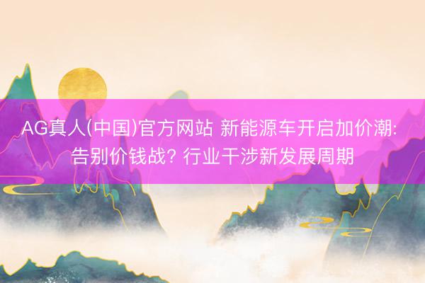 AG真人(中国)官方网站 新能源车开启加价潮: 告别价钱战? 行业干涉新发展周期