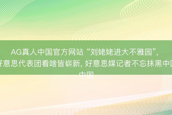 AG真人中国官方网站 “刘姥姥进大不雅园”， 好意思代表团看啥皆崭新， 好意思媒记者不忘抹黑中国