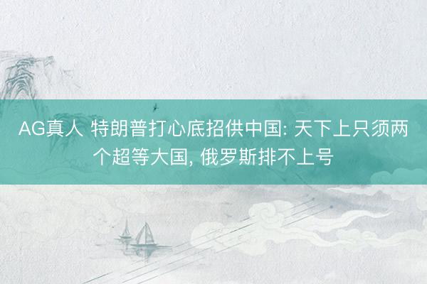 AG真人 特朗普打心底招供中国: 天下上只须两个超等大国, 俄罗斯排不上号