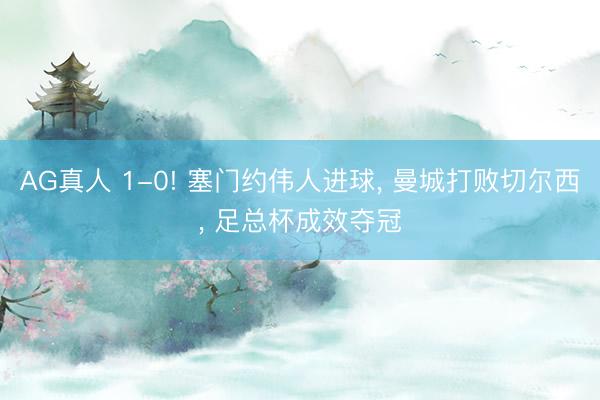 AG真人 1-0! 塞门约伟人进球， 曼城打败切尔西， 足总杯成效夺冠