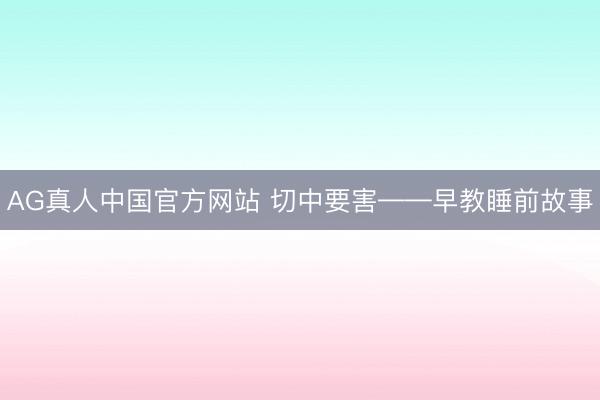 AG真人中国官方网站 切中要害——早教睡前故事