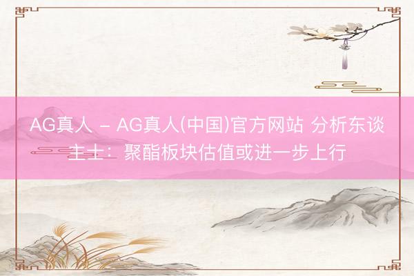 AG真人 - AG真人(中国)官方网站 分析东谈主士:聚酯板块估值或进一步上行