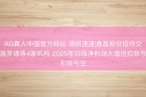 AG真人中国官方网站 调研速递|鑫磊股份招待交银施罗德等4家机构 2025年归母净利润大增但扣非亏空