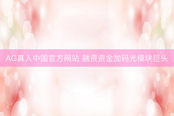 AG真人中国官方网站 融资资金加码光模块巨头