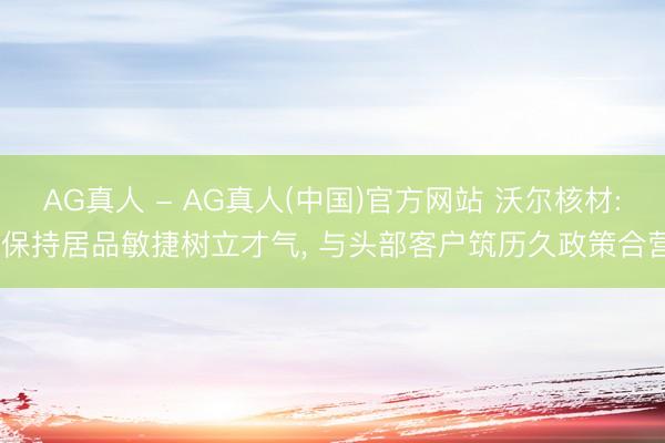AG真人 - AG真人(中国)官方网站 沃尔核材: 保持居品敏捷树立才气， 与头部客户筑历久政策合营