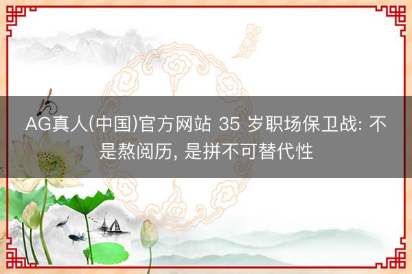 AG真人(中国)官方网站 35 岁职场保卫战: 不是熬阅历， 是拼不可替代性