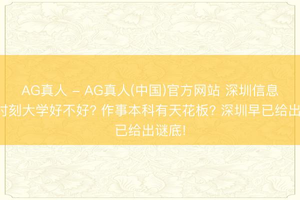 AG真人 - AG真人(中国)官方网站 深圳信息作事时刻大学好不好? 作事本科有天花板? 深圳早已给出谜底!