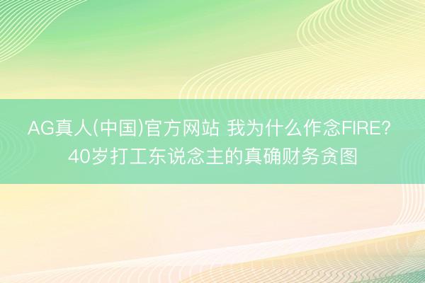 AG真人(中国)官方网站 我为什么作念FIRE? 40岁打工东说念主的真确财务贪图