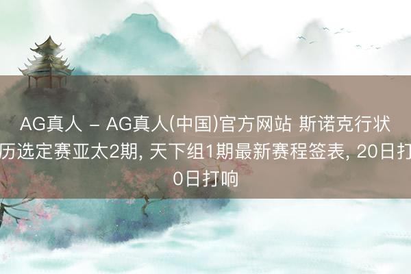 AG真人 - AG真人(中国)官方网站 斯诺克行状履历选定赛亚太2期， 天下组1期最新赛程签表， 20日打响
