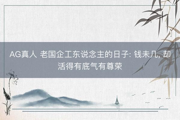 AG真人 老国企工东说念主的日子: 钱未几， 却活得有底气有尊荣